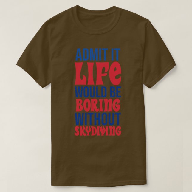 Admit It Life Would Be Boring Without Skydiving T-Shirt (Design Front)
