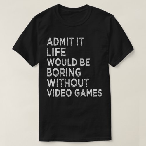 Admit It Life Would Be Boring Without Video Games T_Shirt