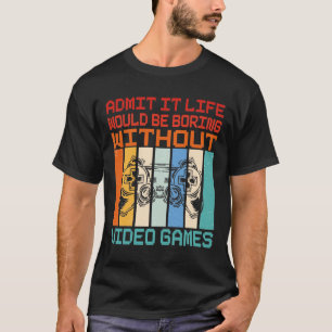 Admit It Life Would Be Boring Without Video Games T-Shirt