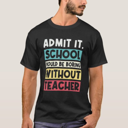 Admit It School Would Be Boring Without Teacher  S T_Shirt