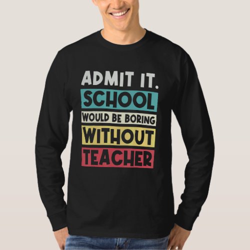 Admit It School Would Be Boring Without Teacher  S T_Shirt