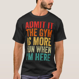 Admit It The Gym Is More Fun When I’m Here Workout T-Shirt