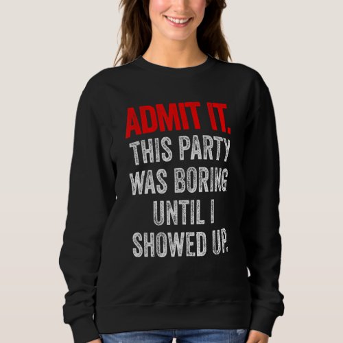 Admit It This Party Was Boring Until I Showed Up Sweatshirt