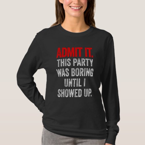 Admit It This Party Was Boring Until I Showed Up T_Shirt