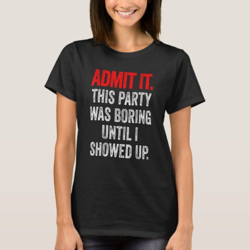 Admit It This Party Was Boring Until I Showed Up T_Shirt