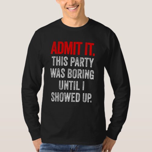 Admit It This Party Was Boring Until I Showed Up T_Shirt