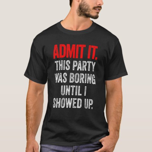 Admit It This Party Was Boring Until I Showed Up T_Shirt