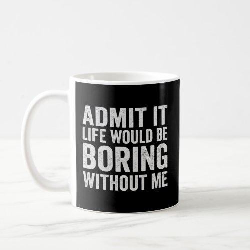 Admite it Life WOuld be Boring Without me Funny  Coffee Mug