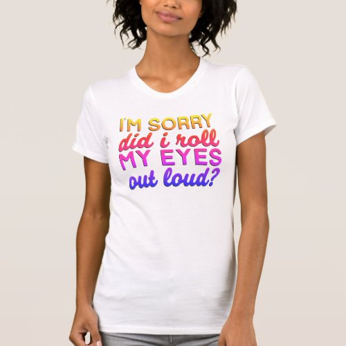 Adorables Quote Im Sorry Did I Roll My Eyes T_Shi T_Shirt