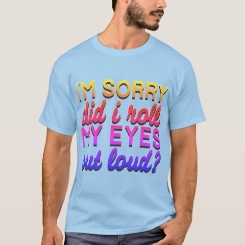 Adorables Quote Im Sorry Did I Roll My Eyes T_Shirt
