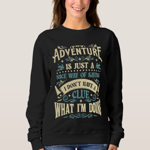 Adventure  I Dont Have A Clue What Im Doing  Say Sweatshirt