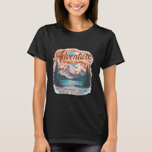 ADVENTURE IS OUT THERE BUT SO ARE SERIAL KILLERS C T-Shirt