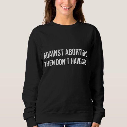 Against Abortion Dont Have One Pro Choice Womens  Sweatshirt