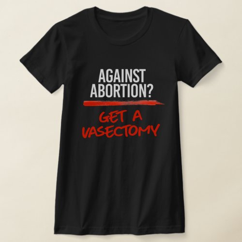 Against Abortion Get a vasectomy T_Shirt