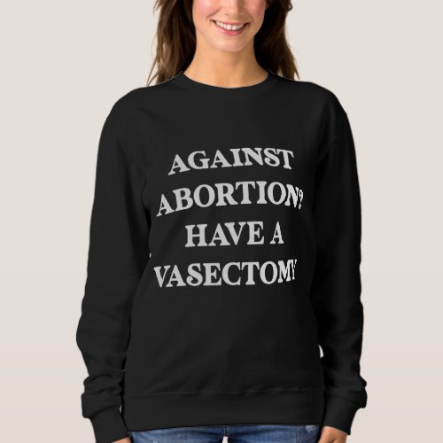 Against abortion Have a vasectomy Feminist Pro C Sweatshirt