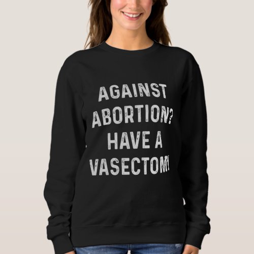 Against abortion Have a vasectomy Feminist Pro C Sweatshirt