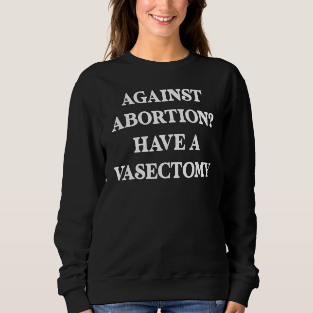 Against abortion Have a vasectomy, Feminist, Pro C Sweatshirt (Front)