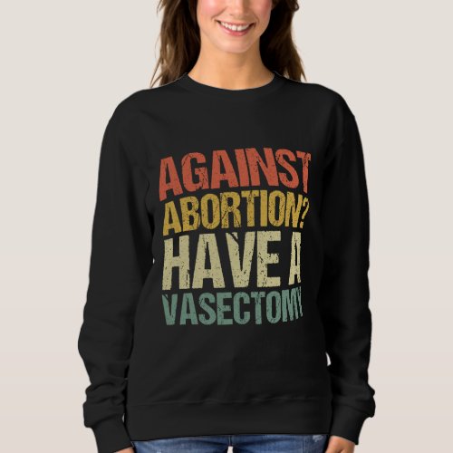 Against Abortion Have a Vasectomy Feminist Pro C Sweatshirt