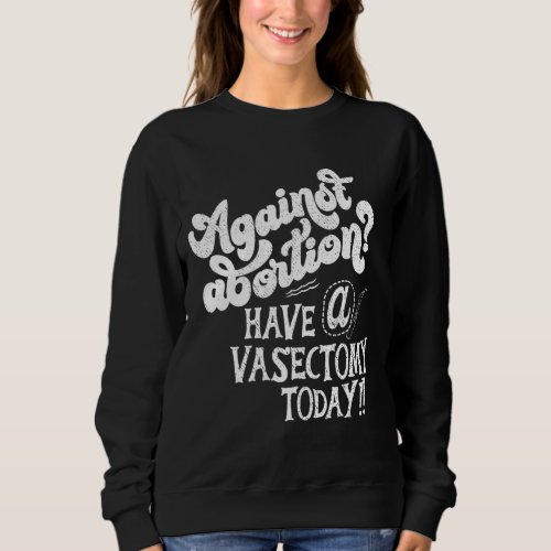 Against Abortion Have A Vasectomy Today Feminist P Sweatshirt