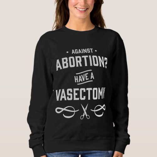 Against Abortion Have a Vasectomy _ Womens Rights Sweatshirt