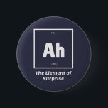 Ah Element of Surprise Chemistry Science Funny Button<br><div class="desc">Ah Element of Surprise Chemistry Funny This is a great gift for the Chemistry teacher or Chemistry lover in your life. Anyone you know who has studied the Periodic Table of Elements will appreciate this joke. This science style dad joke is sarcastic in a simple black and white design and...</div>
