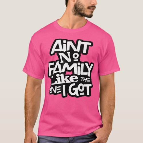 Aint No Family Like The One I Got For Family  T_Shirt