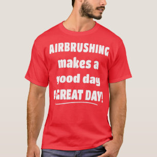 Airbrushing Makes a Good Day A Great Day  T-Shirt