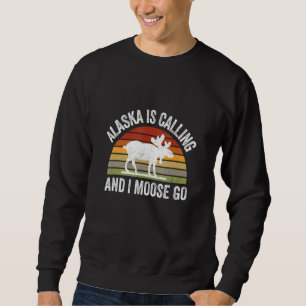 Alaska Is Calling And I Moose Go Alaska Parks Cam Sweatshirt