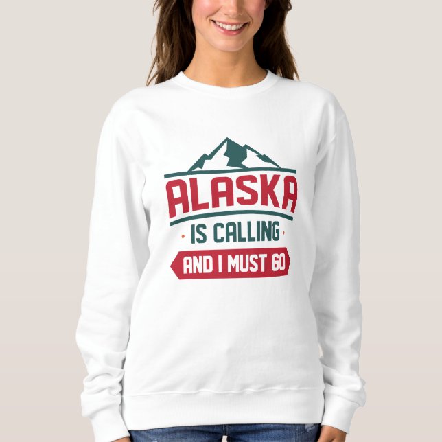 Alaska Is Calling And I Must Go Sweatshirt (Front)