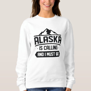 Alaska Is Calling And I Must Go Sweatshirt