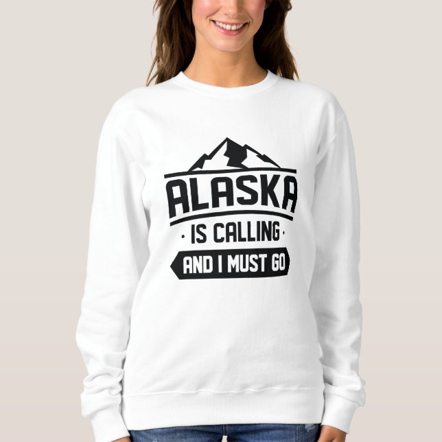 Alaska Is Calling And I Must Go Sweatshirt (Front)