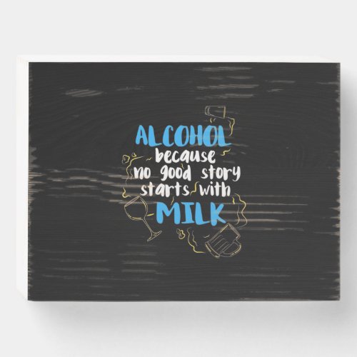 Alcohol Because No Good Story Starts With Milk Wooden Box Sign