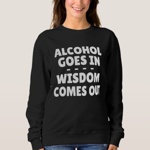 Alcohol Goes In Wisdom Comes Out Sweatshirt