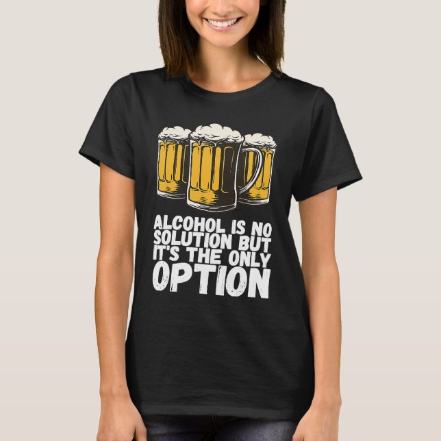 Alcohol Is No Solution But Its The Only Option T-Shirt (Front)