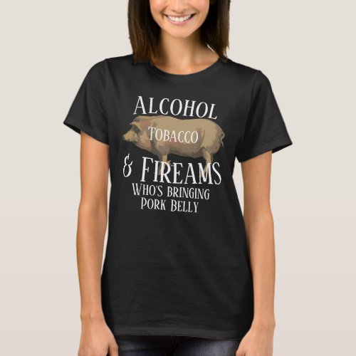 Alcohol Tobacco  Firearms whos bringing Pork T_Shirt