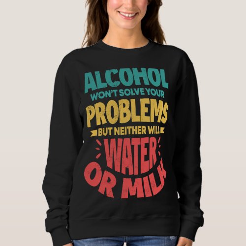 Alcohol Wont Solve Your Problems Neither Water Mi Sweatshirt