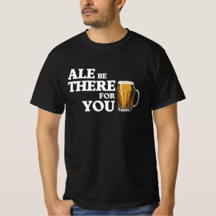 Ale Be There For You - Funny Beer Quote T-Shirt