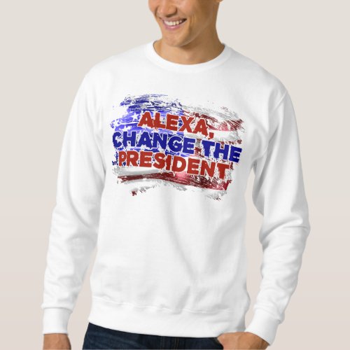 Alexa Change The President _ Funny Quote Humor Sweatshirt