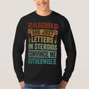 Algebra Are Just Letters On Steroids Convince Me O T-Shirt