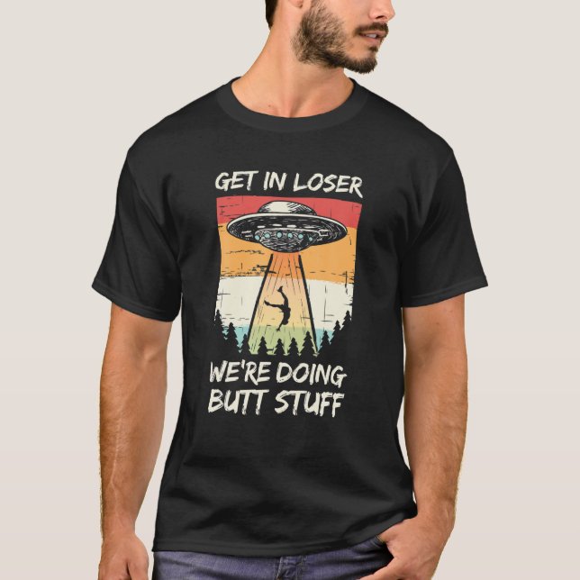 Alien Abduction Get In Loser We're Doing Butt Stuf T-Shirt (Front)