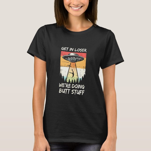 Alien Abduction Get In Loser We're Doing Butt Stuf T-Shirt (Front)