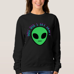 Alien How Did I Get Here UFO Space Sweatshirt