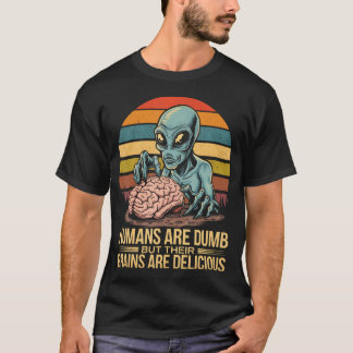 Alien Humans Are Dumb But Their Brains Are Delicio T-Shirt