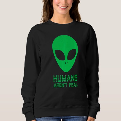Alien  Humans Arent Real Cute Ufo Ive Always Beli Sweatshirt