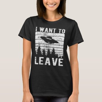 Alien Ufo I Want To Leave Funny Sayings Distressed T-shirt by nopolymon at Zazzle