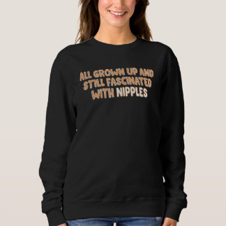 All Grown Up And Still Fascinated By Nipples Quote Sweatshirt