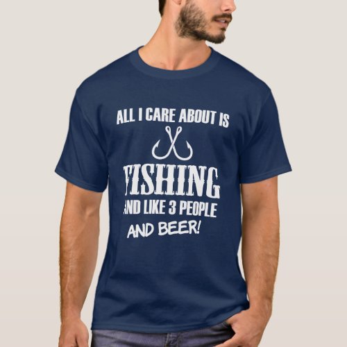 All I care about is fishing like 3 people  Beer T_Shirt