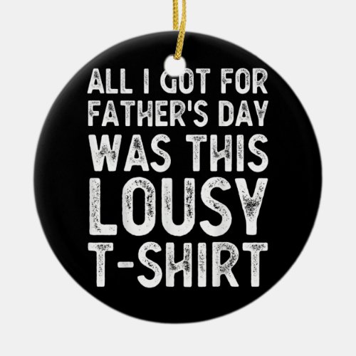 All I Got For Fathers Day Was A Lousy Tee Ceramic Ornament