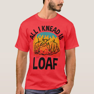 All I Knead I Loaf, Funny Bread Baking T-Shirt
