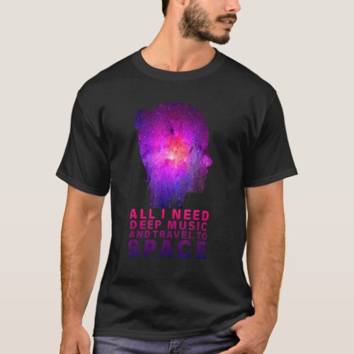 All I Need Deep Music And Travel To Space T_Shirt
